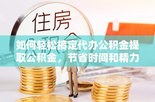 弥陀如何轻松搞定代办公积金提取公积金，节省时间和精力的秘密武器