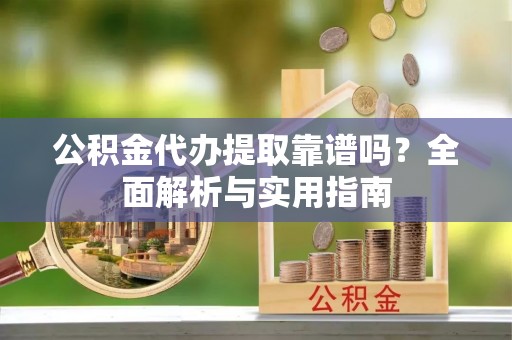 弥陀公积金代办提取靠谱吗？全面解析与实用指南
