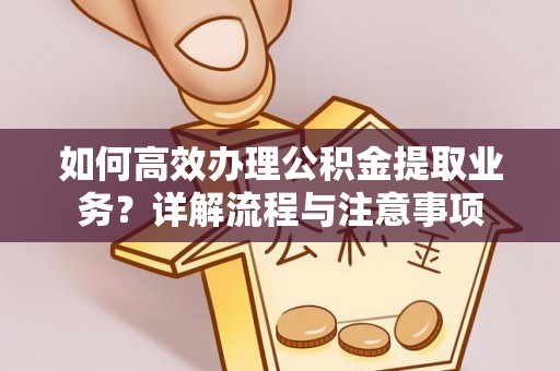 弥陀如何高效办理公积金提取业务？详解流程与注意事项