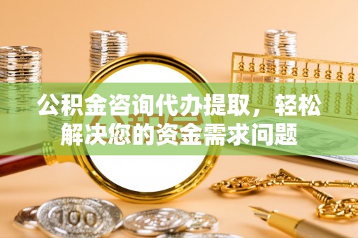 弥陀公积金咨询代办提取，轻松解决您的资金需求问题