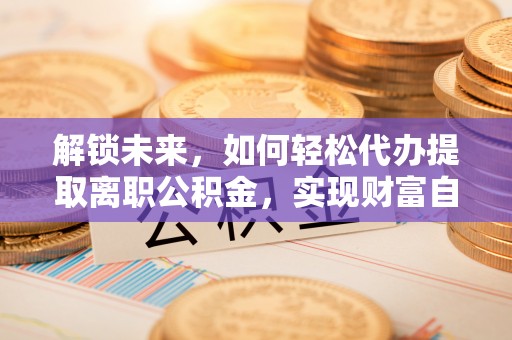 弥陀解锁未来，如何轻松代办提取离职公积金，实现财富自由的第一步
