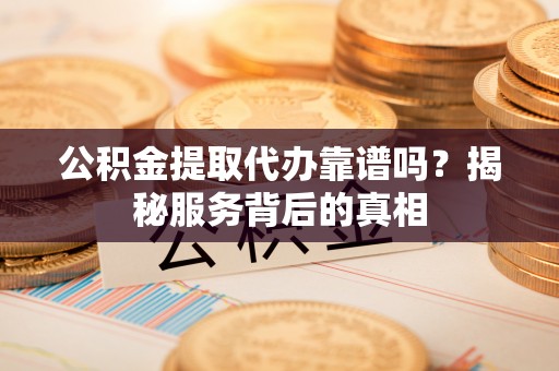 弥陀公积金提取代办靠谱吗？揭秘服务背后的真相