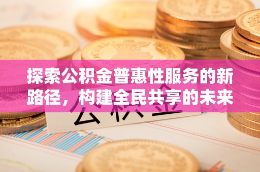 弥陀探索公积金普惠性服务的新路径，构建全民共享的未来