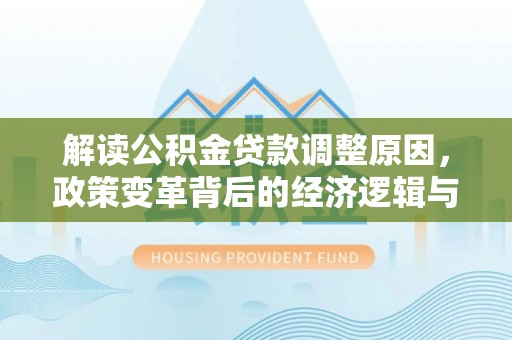 弥陀解读公积金贷款调整原因，政策变革背后的经济逻辑与民生影响