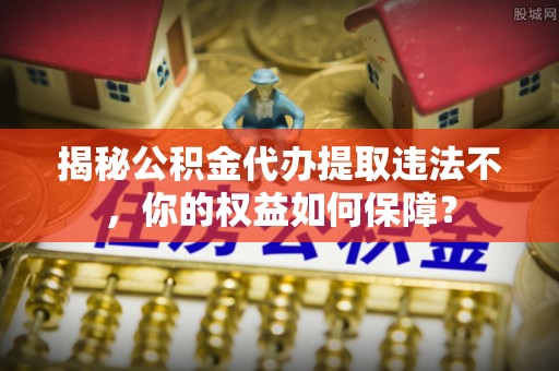 弥陀揭秘公积金代办提取违法不，你的权益如何保障？