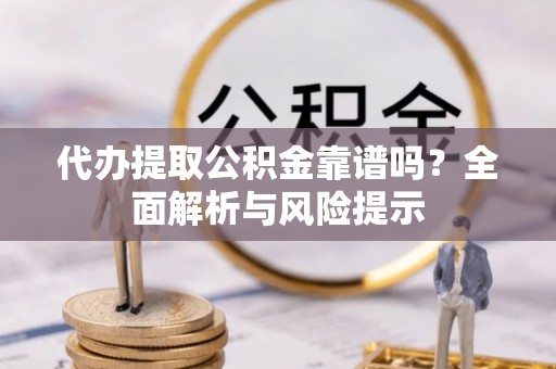 弥陀代办提取公积金靠谱吗？全面解析与风险提示